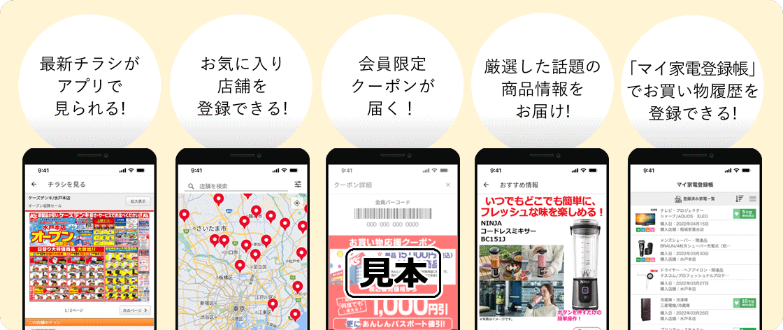 最新チラシがアプリで見られる!、お気に入り店舗を登録できる！、会員限定クーポンが届く！、厳選した話題の商品情報をお届け！、「マイ家電登録帳」でお買い物履歴を登録できる！