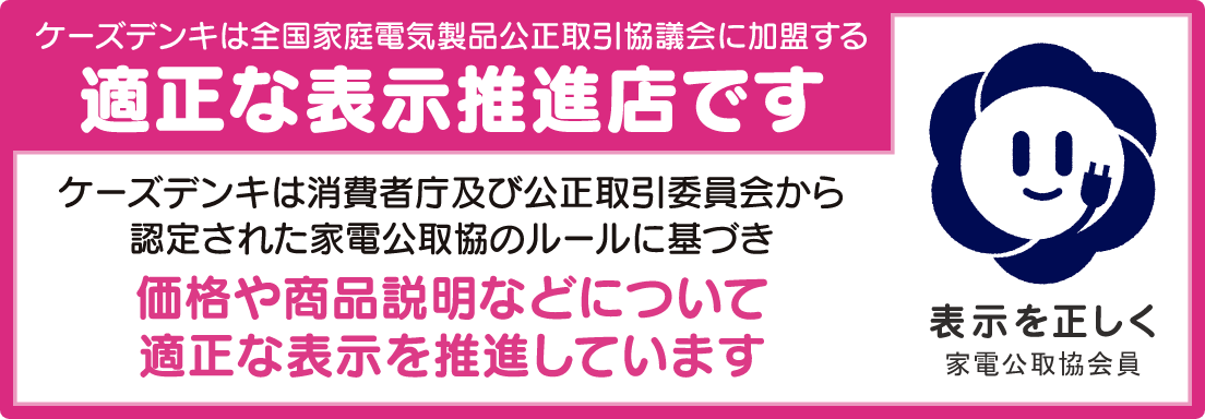 ケーズデンキは全国家庭電気製品公正取引協議会に加盟する適正な表示推進店です ケーズデンキは消費者庁及び公正取引委員会から認定された家電公取協のルールに基づき価格や商品説明などについて適正な表示を推進しています